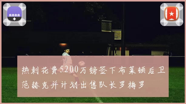 热刺花费5200万镑签下布莱顿后卫范赫克并计划出售队长罗梅罗