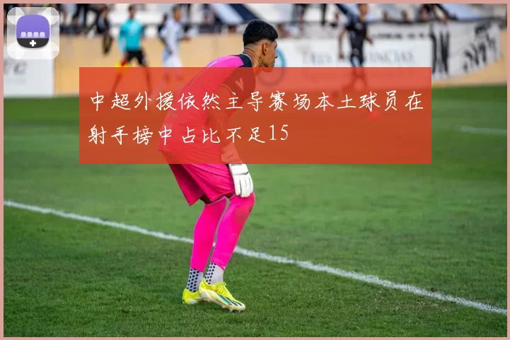 中超外援依然主导赛场本土球员在射手榜中占比不足15